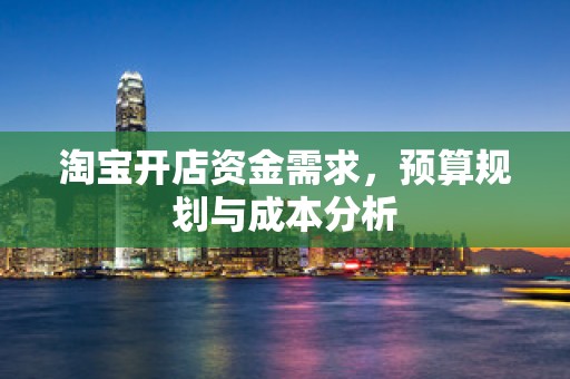 淘宝开店资金需求，预算规划与成本分析