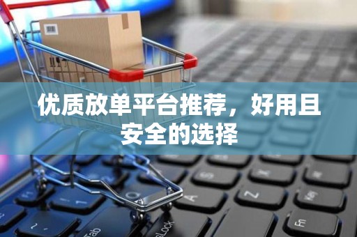 优质放单平台推荐，好用且安全的选择