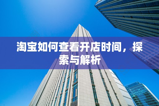 淘宝如何查看开店时间，探索与解析