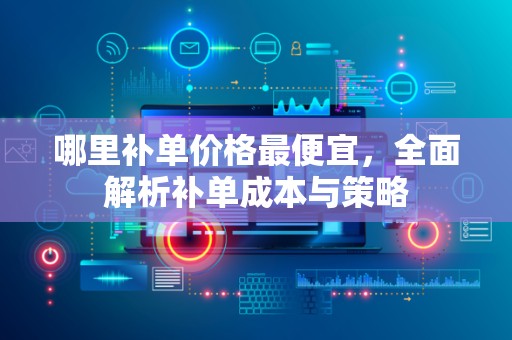 哪里补单价格最便宜，全面解析补单成本与策略