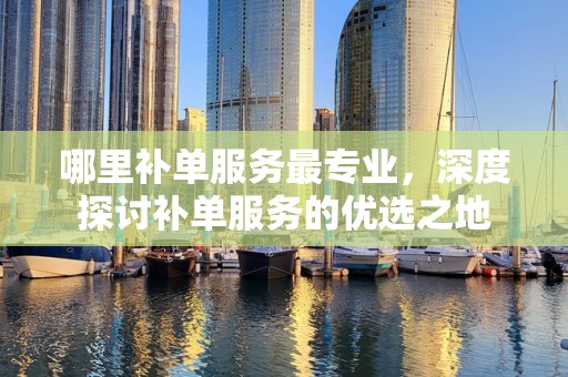 哪里补单服务最专业，深度探讨补单服务的优选之地