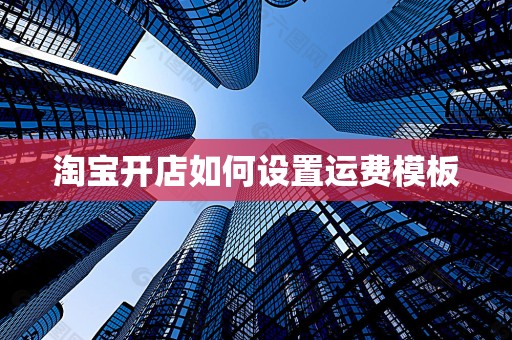 淘宝开店如何设置运费模板