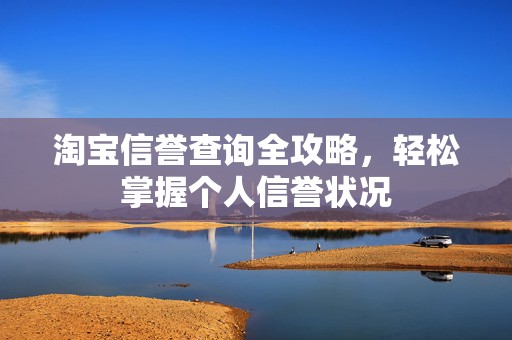 淘宝信誉查询全攻略，轻松掌握个人信誉状况