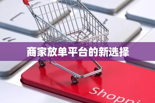 商家放单平台的新选择