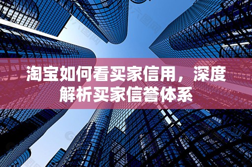 淘宝如何看买家信用，深度解析买家信誉体系