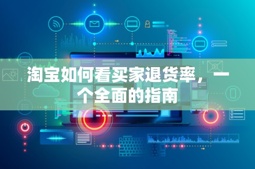 淘宝如何看买家退货率，一个全面的指南