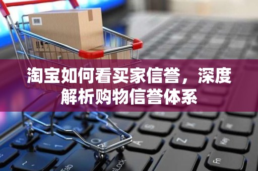 淘宝如何看买家信誉，深度解析购物信誉体系