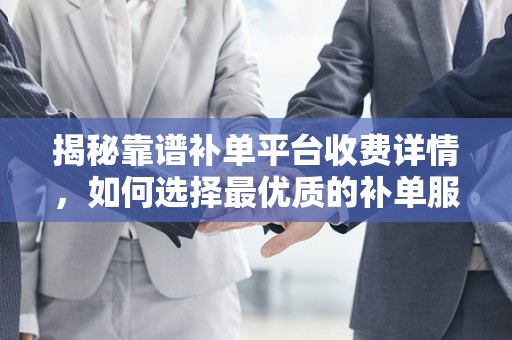 揭秘靠谱补单平台收费详情，如何选择最优质的补单服务