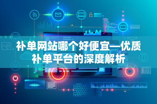 补单网站哪个好便宜—优质补单平台的深度解析