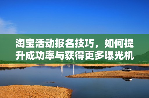 淘宝活动报名技巧，如何提升成功率与获得更多曝光机会