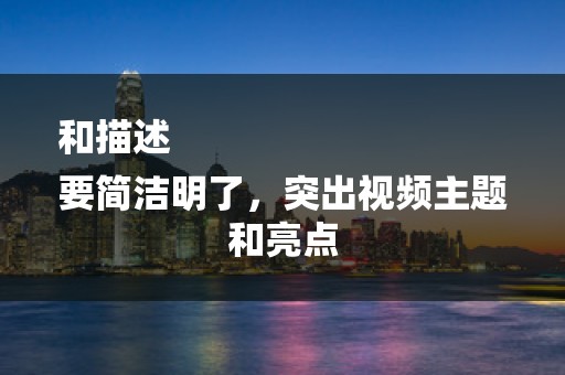 和描述
要简洁明了，突出视频主题和亮点