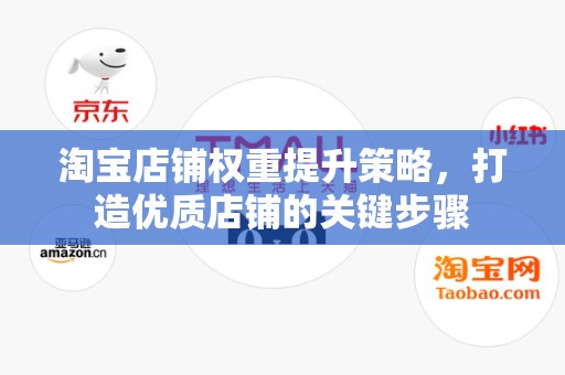 淘宝店铺权重提升策略，打造优质店铺的关键步骤