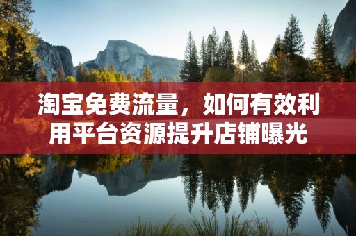 淘宝免费流量，如何有效利用平台资源提升店铺曝光