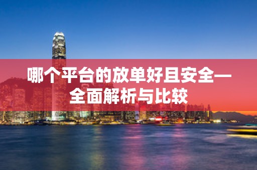 哪个平台的放单好且安全—全面解析与比较