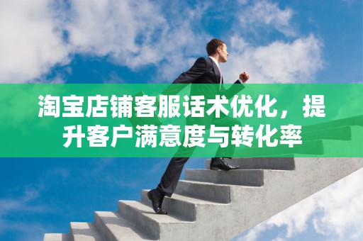 淘宝店铺客服话术优化，提升客户满意度与转化率