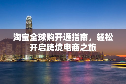 淘宝全球购开通指南，轻松开启跨境电商之旅