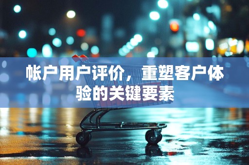帐户用户评价，重塑客户体验的关键要素