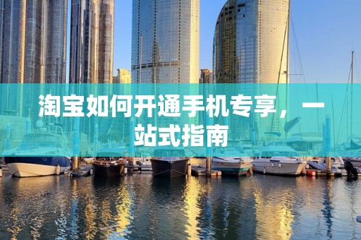 淘宝如何开通手机专享，一站式指南