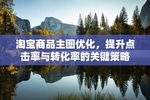 淘宝商品主图优化，提升点击率与转化率的关键策略