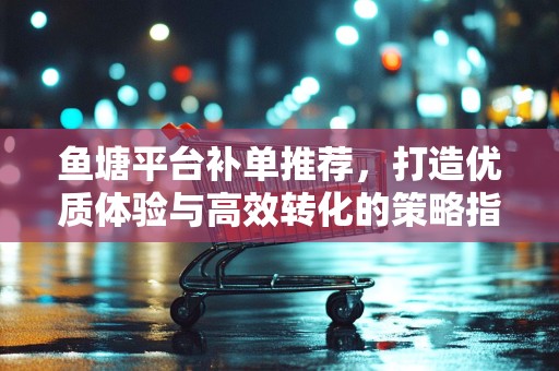 鱼塘平台补单推荐，打造优质体验与高效转化的策略指南