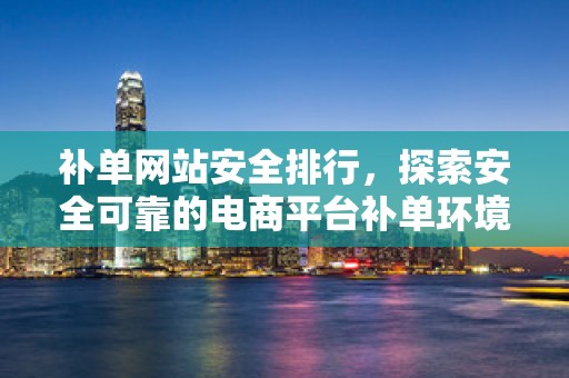 补单网站安全排行，探索安全可靠的电商平台补单环境
