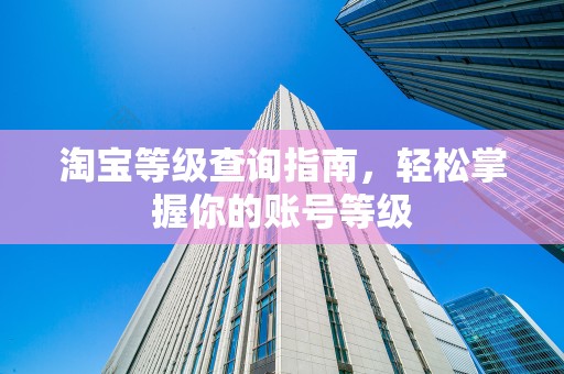 淘宝等级查询指南，轻松掌握你的账号等级