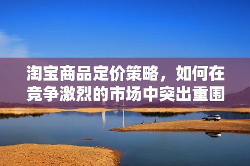 淘宝商品定价策略，如何在竞争激烈的市场中突出重围