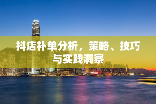 抖店补单分析，策略、技巧与实践洞察