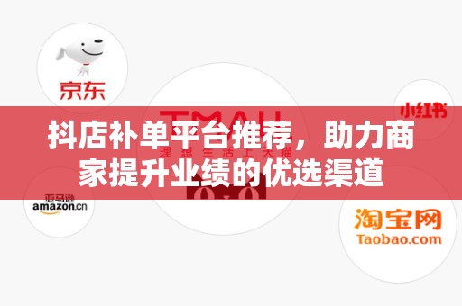 抖店补单平台推荐，助力商家提升业绩的优选渠道