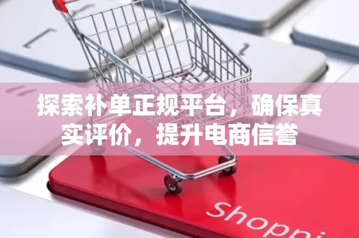 探索补单正规平台，确保真实评价，提升电商信誉