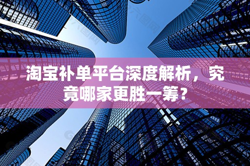 淘宝补单平台深度解析，究竟哪家更胜一筹？