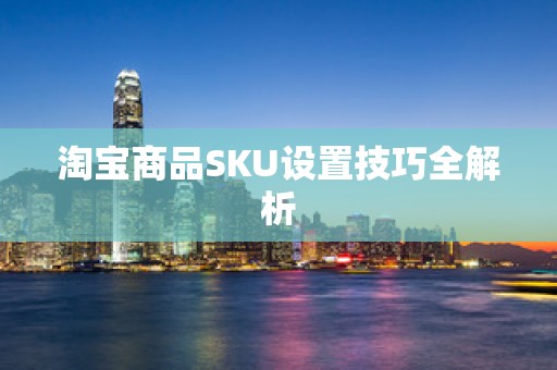 淘宝商品SKU设置技巧全解析