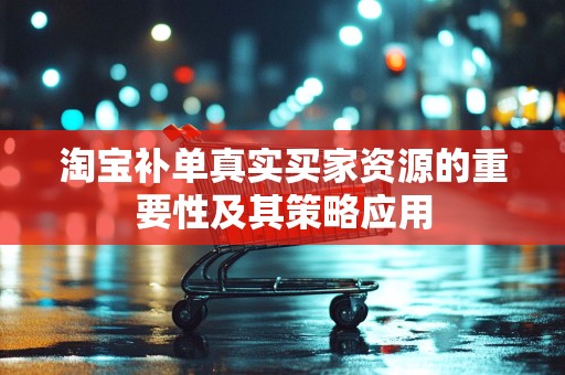 淘宝补单真实买家资源的重要性及其策略应用