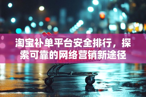 淘宝补单平台安全排行，探索可靠的网络营销新途径