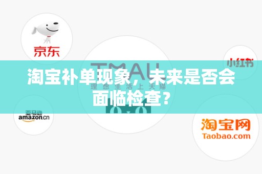 淘宝补单现象，未来是否会面临检查？