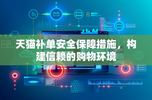 天猫补单安全保障措施，构建信赖的购物环境