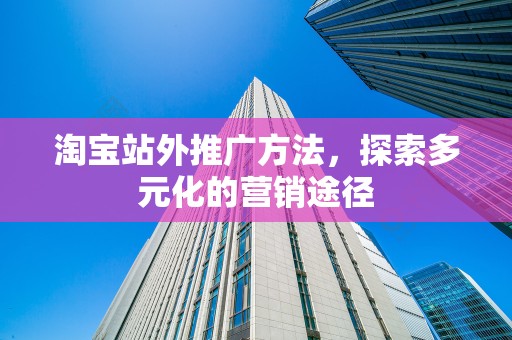 淘宝站外推广方法，探索多元化的营销途径