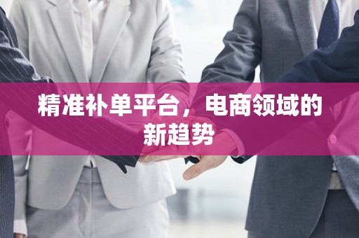 精准补单平台，电商领域的新趋势