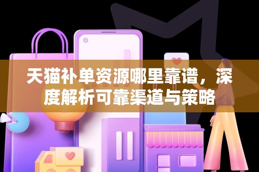 天猫补单资源哪里靠谱，深度解析可靠渠道与策略