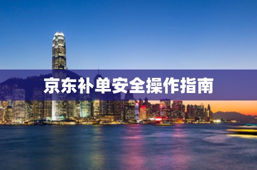 京东补单安全操作指南