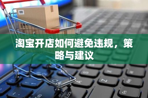 淘宝开店如何避免违规，策略与建议