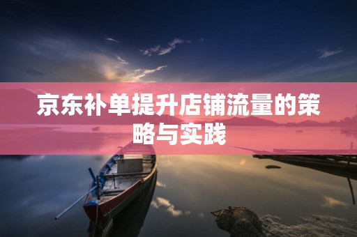 京东补单提升店铺流量的策略与实践