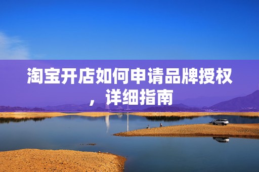 淘宝开店如何申请品牌授权，详细指南