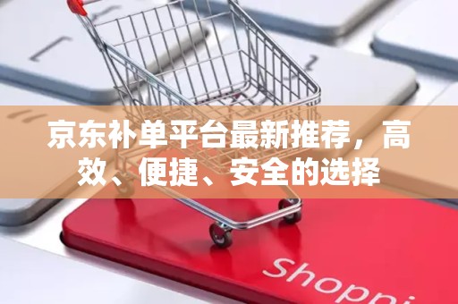 京东补单平台最新推荐，高效、便捷、安全的选择
