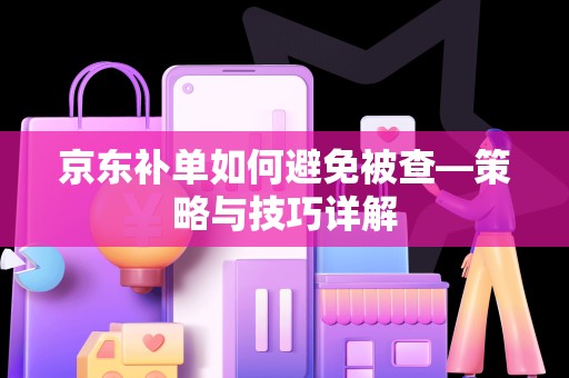 京东补单如何避免被查—策略与技巧详解