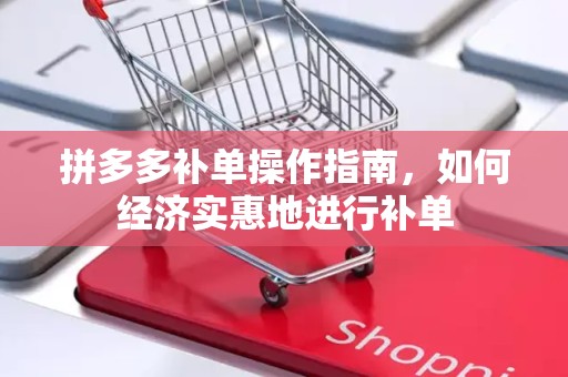 拼多多补单操作指南，如何经济实惠地进行补单