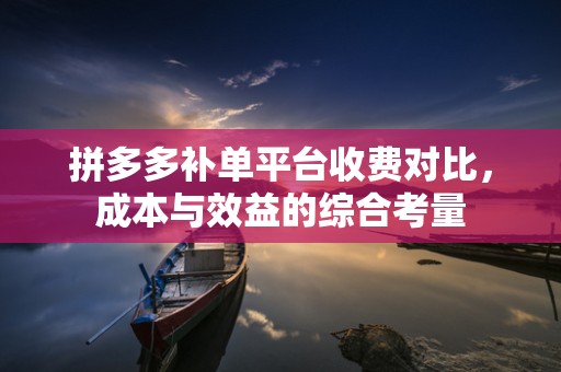 拼多多补单平台收费对比，成本与效益的综合考量