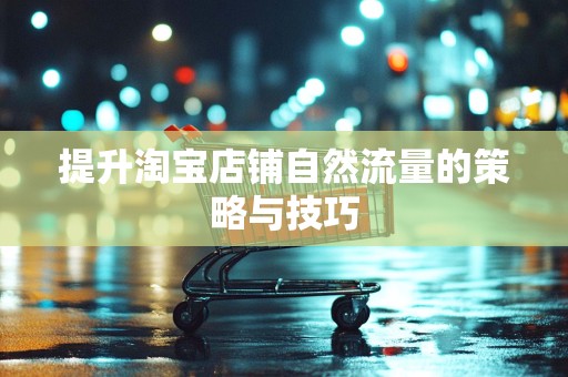 提升淘宝店铺自然流量的策略与技巧