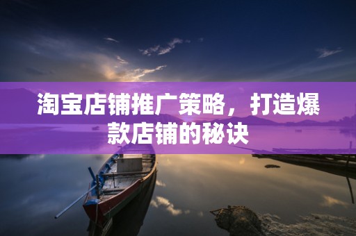 淘宝店铺推广策略，打造爆款店铺的秘诀
