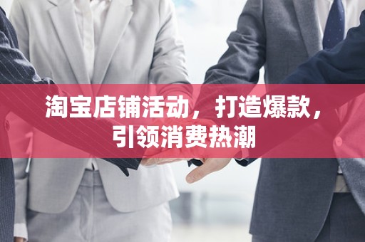 淘宝店铺活动，打造爆款，引领消费热潮